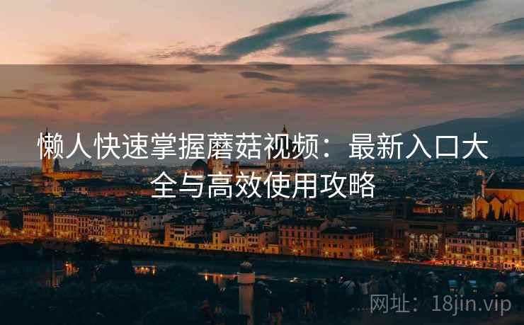 懒人快速掌握蘑菇视频：最新入口大全与高效使用攻略