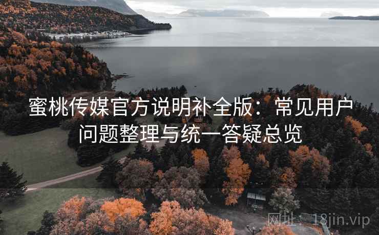 蜜桃传媒官方说明补全版：常见用户问题整理与统一答疑总览