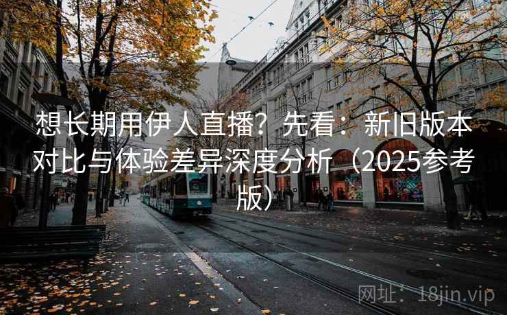 想长期用伊人直播？先看：新旧版本对比与体验差异深度分析（2025参考版）