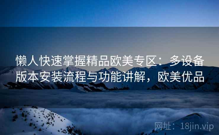 懒人快速掌握精品欧美专区：多设备版本安装流程与功能讲解，欧美优品