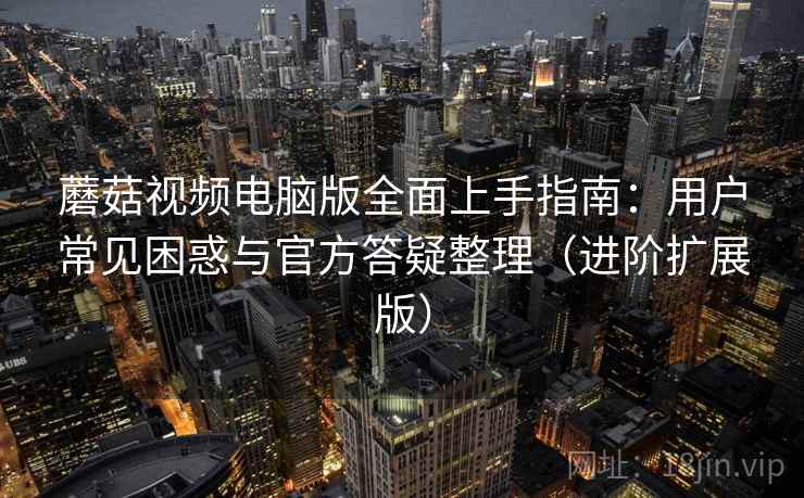 蘑菇视频电脑版全面上手指南：用户常见困惑与官方答疑整理（进阶扩展版）