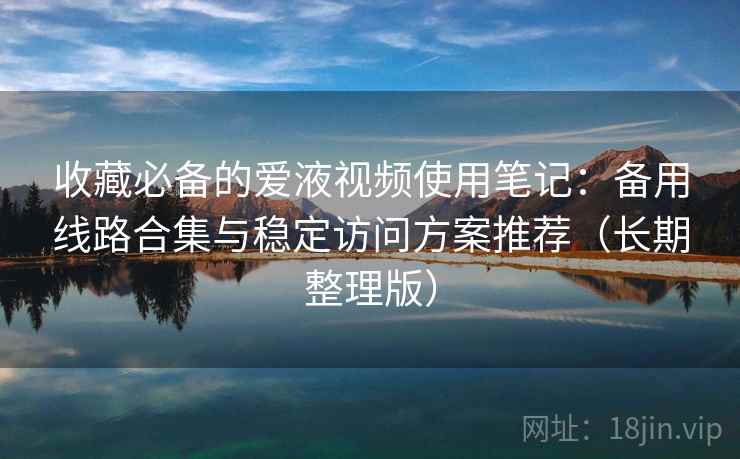 收藏必备的爱液视频使用笔记：备用线路合集与稳定访问方案推荐（长期整理版）