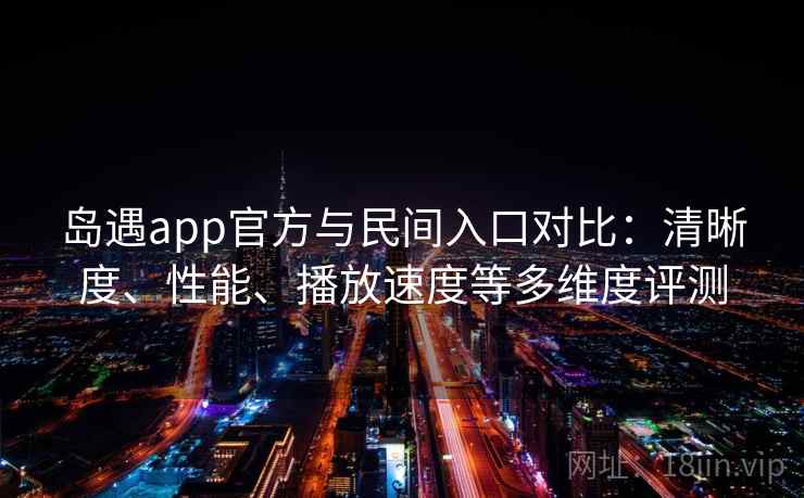 岛遇app官方与民间入口对比：清晰度、性能、播放速度等多维度评测