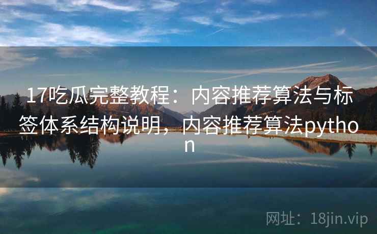 17吃瓜完整教程：内容推荐算法与标签体系结构说明，内容推荐算法python