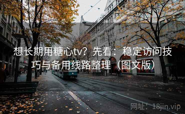 想长期用糖心tv?先看:稳定访问技巧与备用线路整理(图文版) 想长期用糖心tv?先看:稳定访问技巧与备用线路整理(图文版)