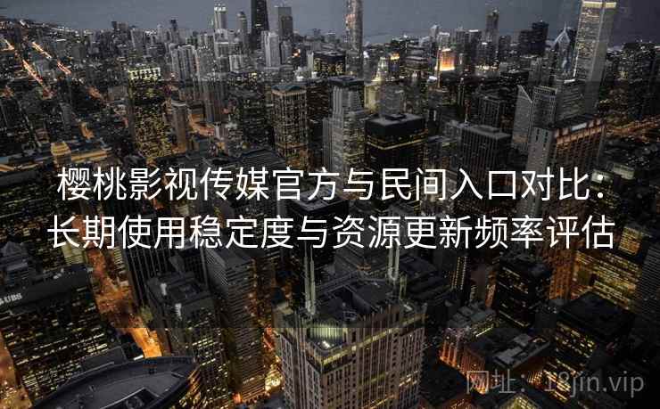 樱桃影视传媒官方与民间入口对比：长期使用稳定度与资源更新频率评估