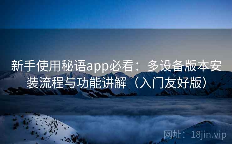 新手使用秘语app必看：多设备版本安装流程与功能讲解（入门友好版）