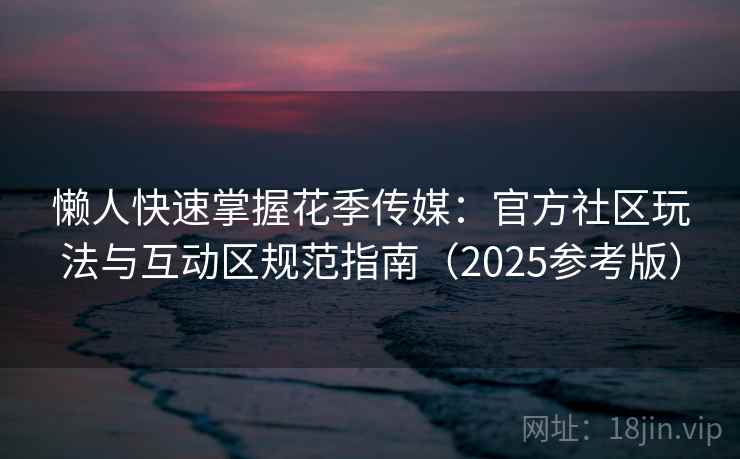 懒人快速掌握花季传媒：官方社区玩法与互动区规范指南（2025参考版）