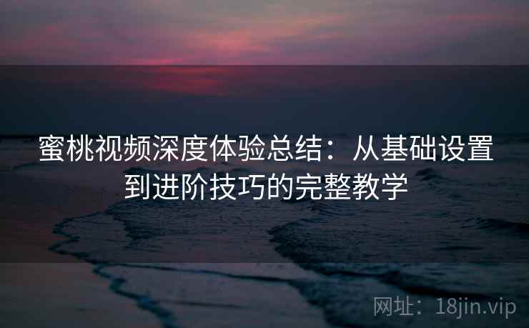 蜜桃视频深度体验总结：从基础设置到进阶技巧的完整教学