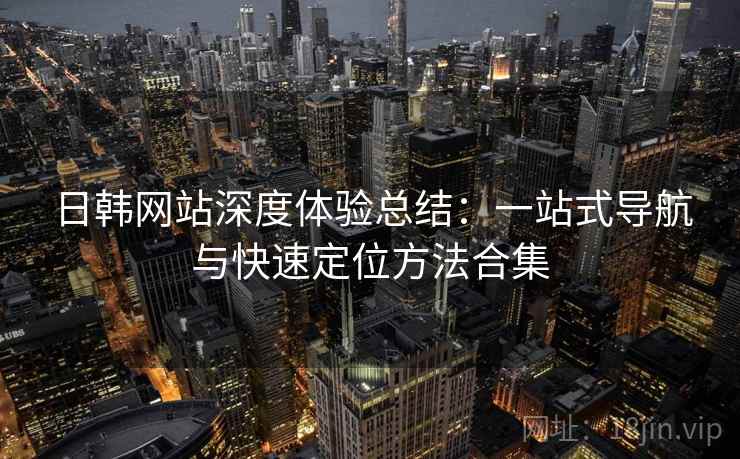 日韩网站深度体验总结：一站式导航与快速定位方法合集