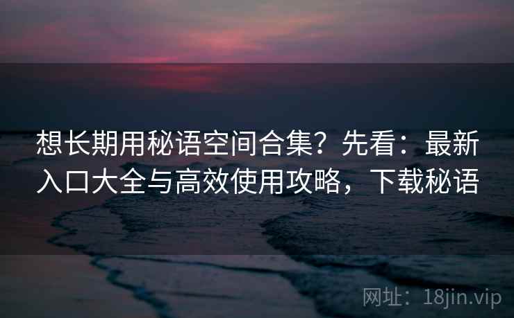 想长期用秘语空间合集？先看：最新入口大全与高效使用攻略，下载秘语