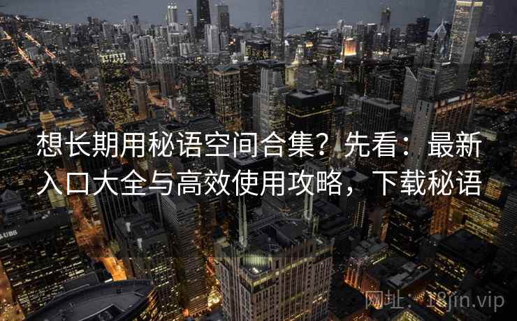 想长期用秘语空间合集？先看：最新入口大全与高效使用攻略，下载秘语