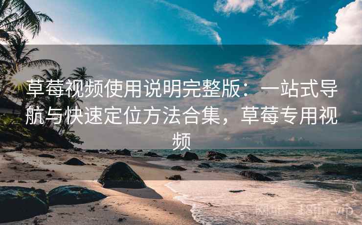 草莓视频使用说明完整版：一站式导航与快速定位方法合集，草莓专用视频