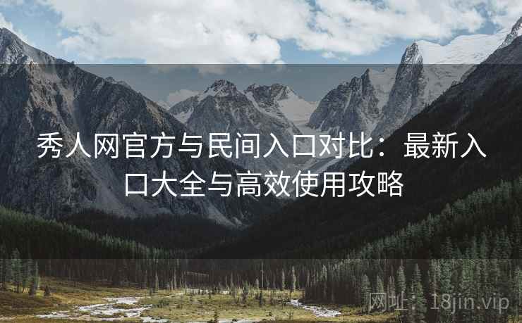 秀人网官方与民间入口对比：最新入口大全与高效使用攻略