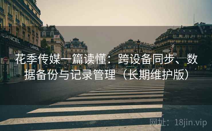 花季传媒一篇读懂：跨设备同步、数据备份与记录管理（长期维护版）