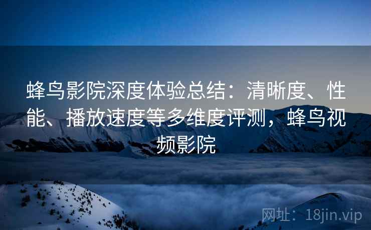 蜂鸟影院深度体验总结：清晰度、性能、播放速度等多维度评测，蜂鸟视频影院