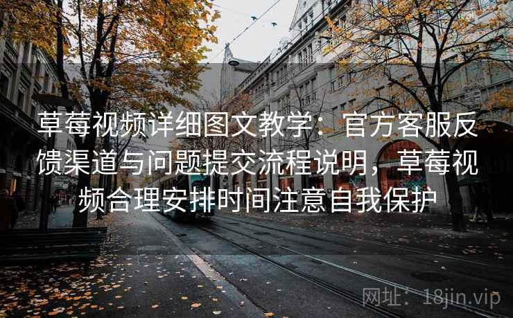 草莓视频详细图文教学：官方客服反馈渠道与问题提交流程说明，草莓视频合理安排时间注意自我保护