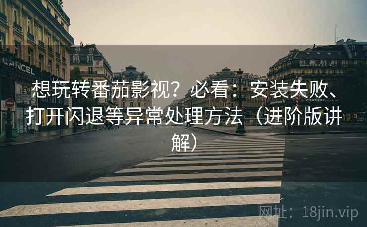 想玩转番茄影视？必看：安装失败、打开闪退等异常处理方法（进阶版讲解）