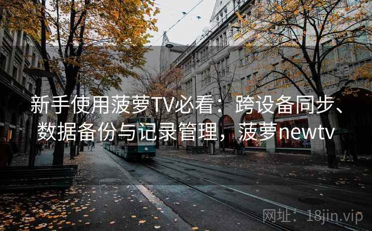新手使用菠萝TV必看：跨设备同步、数据备份与记录管理，菠萝newtv