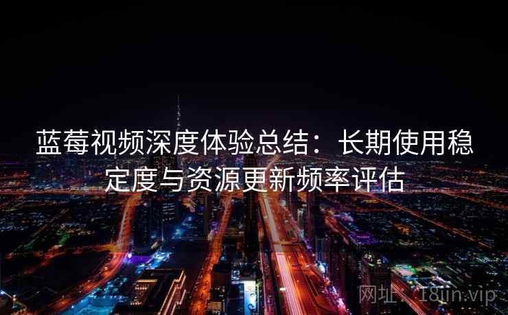 蓝莓视频深度体验总结:长期使用稳定度与资源更新频率评估 蓝莓视频深度体验总结:长期使用稳定度与资源更新频率评估