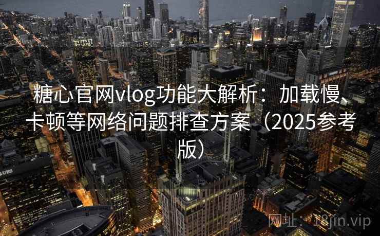糖心官网vlog功能大解析：加载慢、卡顿等网络问题排查方案（2025参考版）