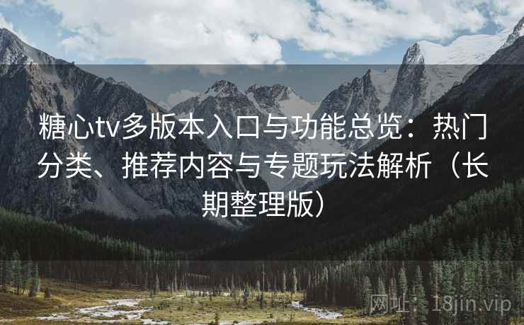 糖心tv多版本入口与功能总览：热门分类、推荐内容与专题玩法解析（长期整理版）