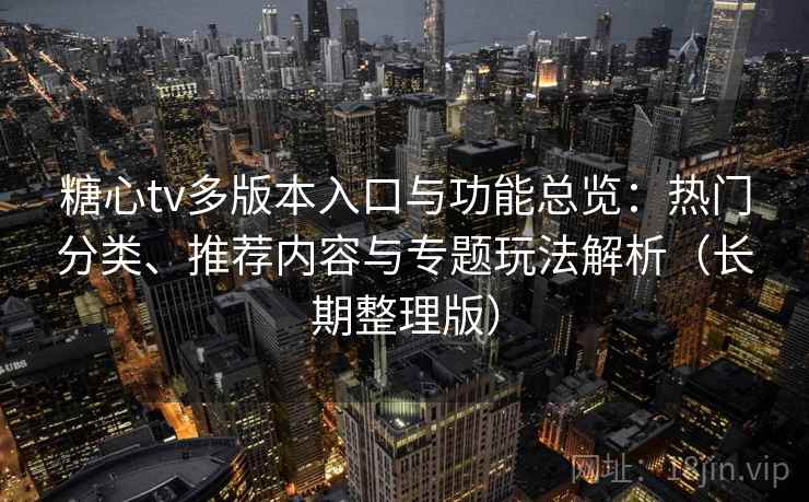 糖心tv多版本入口与功能总览：热门分类、推荐内容与专题玩法解析（长期整理版）