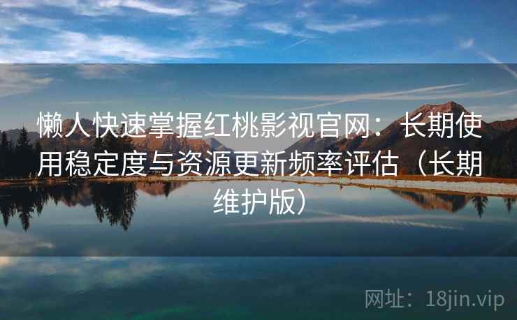 懒人快速掌握红桃影视官网：长期使用稳定度与资源更新频率评估（长期维护版）