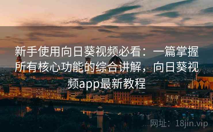 新手使用向日葵视频必看：一篇掌握所有核心功能的综合讲解，向日葵视频app最新教程
