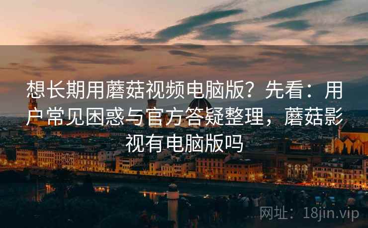 想长期用蘑菇视频电脑版？先看：用户常见困惑与官方答疑整理，蘑菇影视有电脑版吗