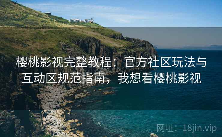 樱桃影视完整教程：官方社区玩法与互动区规范指南，我想看樱桃影视