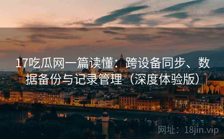 17吃瓜网一篇读懂：跨设备同步、数据备份与记录管理（深度体验版）