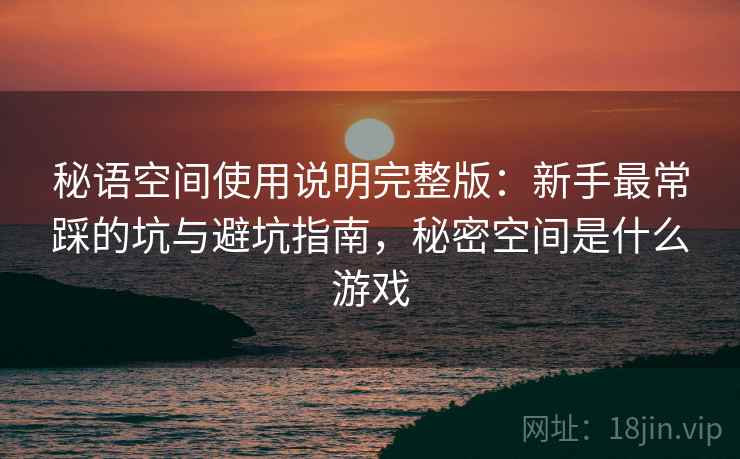 秘语空间使用说明完整版：新手最常踩的坑与避坑指南，秘密空间是什么游戏
