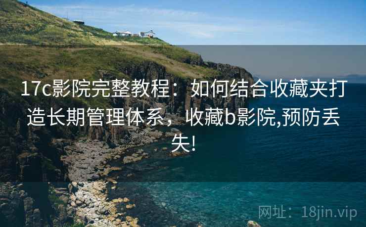 17c影院完整教程：如何结合收藏夹打造长期管理体系，收藏b影院,预防丢失!