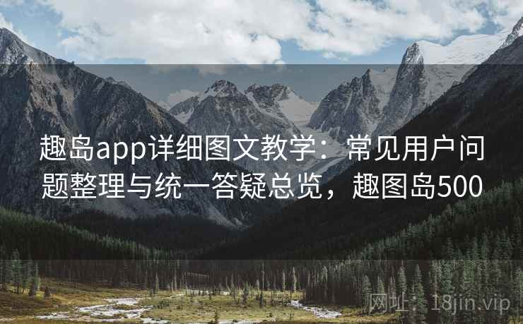 趣岛app详细图文教学：常见用户问题整理与统一答疑总览，趣图岛500