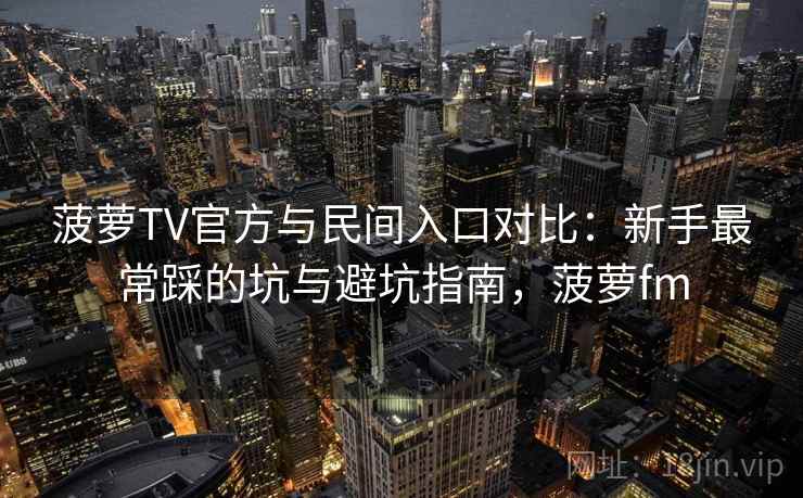 菠萝TV官方与民间入口对比：新手最常踩的坑与避坑指南，菠萝fm