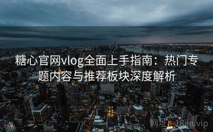 糖心官网vlog全面上手指南：热门专题内容与推荐板块深度解析