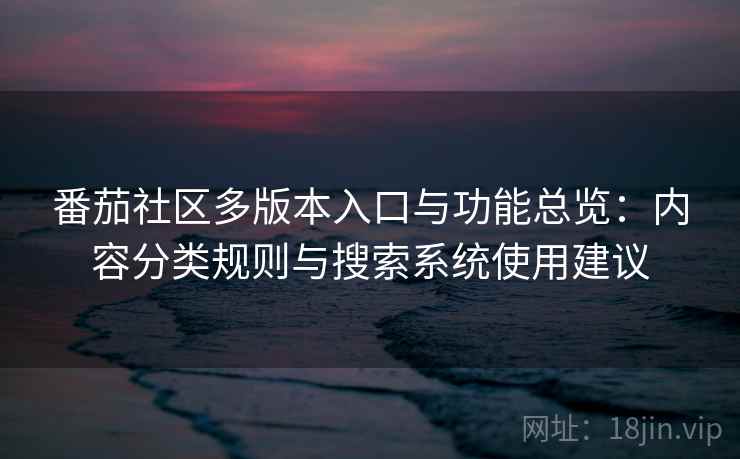 番茄社区多版本入口与功能总览：内容分类规则与搜索系统使用建议