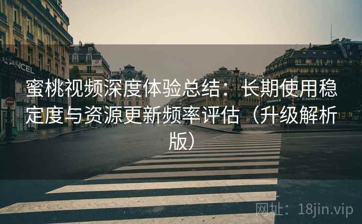 蜜桃视频深度体验总结：长期使用稳定度与资源更新频率评估（升级解析版）