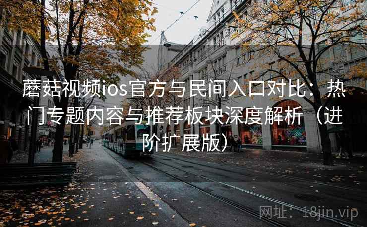 蘑菇视频ios官方与民间入口对比:热门专题内容与推荐板块深度解析(进阶扩展版) 蘑菇视频ios官方与民间入口对比:热门专题内容与推荐板块深度解析(进阶扩展版)