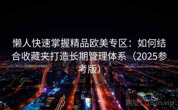 懒人快速掌握精品欧美专区：如何结合收藏夹打造长期管理体系（2025参考版）