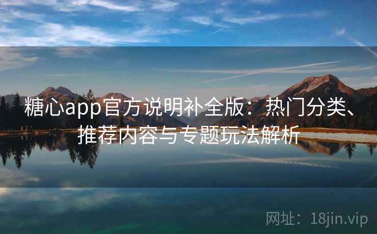 糖心app官方说明补全版：热门分类、推荐内容与专题玩法解析