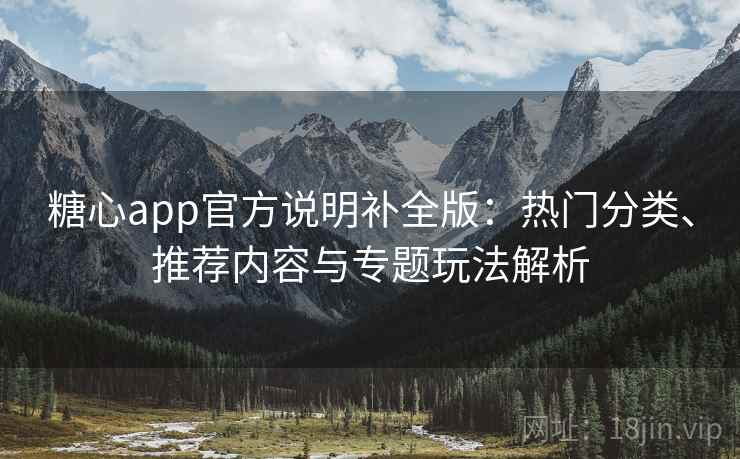 糖心app官方说明补全版：热门分类、推荐内容与专题玩法解析