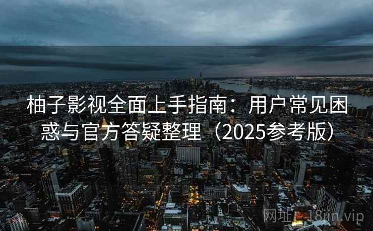 柚子影视全面上手指南:用户常见困惑与官方答疑整理(2025参考版) 柚子影视全面上手指南:用户常见困惑与官方答疑整理(2025参考版)