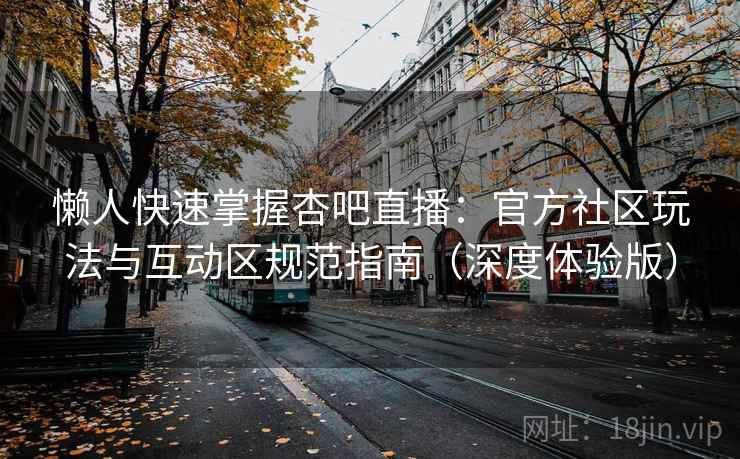 懒人快速掌握杏吧直播：官方社区玩法与互动区规范指南（深度体验版）