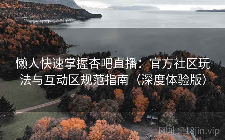 懒人快速掌握杏吧直播：官方社区玩法与互动区规范指南（深度体验版）