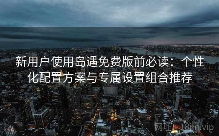 新用户使用岛遇免费版前必读:个性化配置方案与专属设置组合推荐 新用户使用岛遇免费版前必读:个性化配置方案与专属设置组合推荐