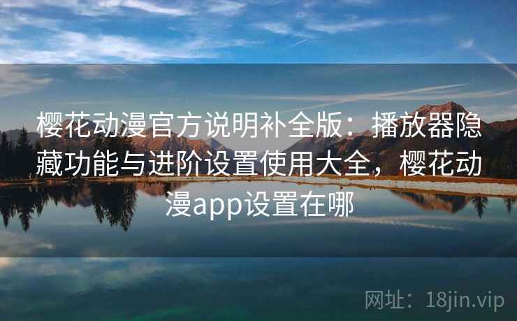 樱花动漫官方说明补全版：播放器隐藏功能与进阶设置使用大全，樱花动漫app设置在哪