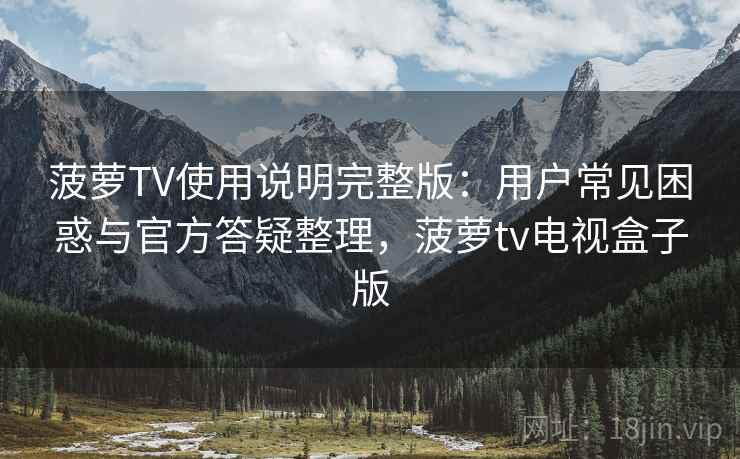 菠萝TV使用说明完整版:用户常见困惑与官方答疑整理,菠萝tv电视盒子版 菠萝TV使用说明完整版:用户常见困惑与官方答疑整理,菠萝tv电视盒子版