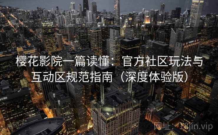 樱花影院一篇读懂：官方社区玩法与互动区规范指南（深度体验版）